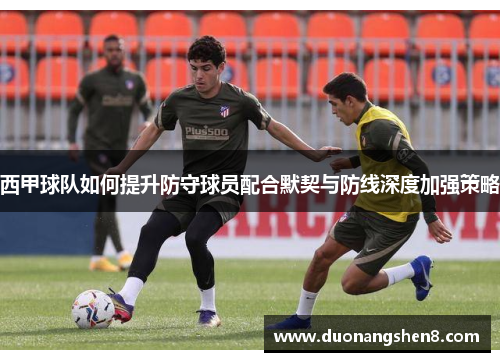 西甲球队如何提升防守球员配合默契与防线深度加强策略