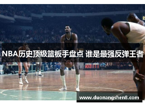 NBA历史顶级篮板手盘点 谁是最强反弹王者