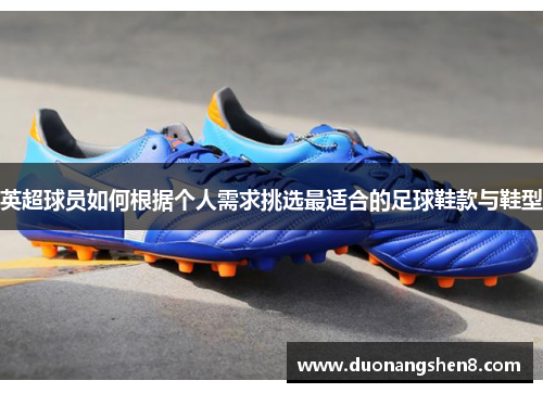 英超球员如何根据个人需求挑选最适合的足球鞋款与鞋型