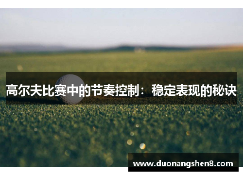高尔夫比赛中的节奏控制：稳定表现的秘诀